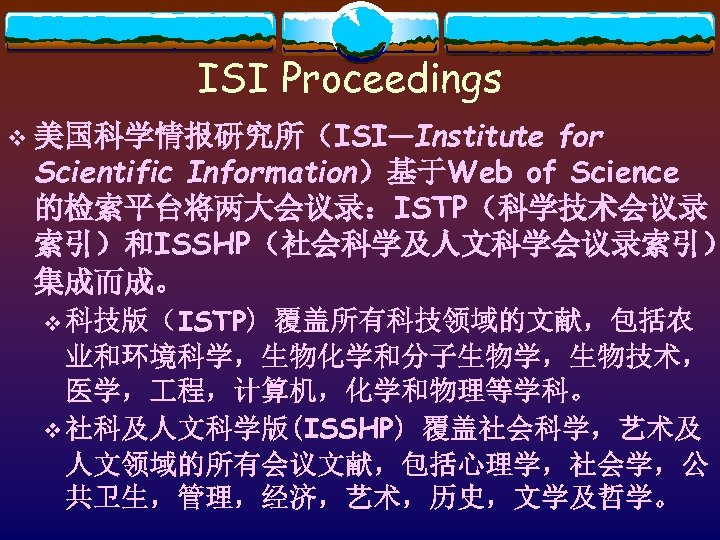 ISI Proceedings for Scientific Information）基于Web of Science 的检索平台将两大会议录：ISTP（科学技术会议录 索引）和ISSHP（社会科学及人文科学会议录索引） 集成而成。 v 美国科学情报研究所（ISI—Institute v 科技版（ISTP)