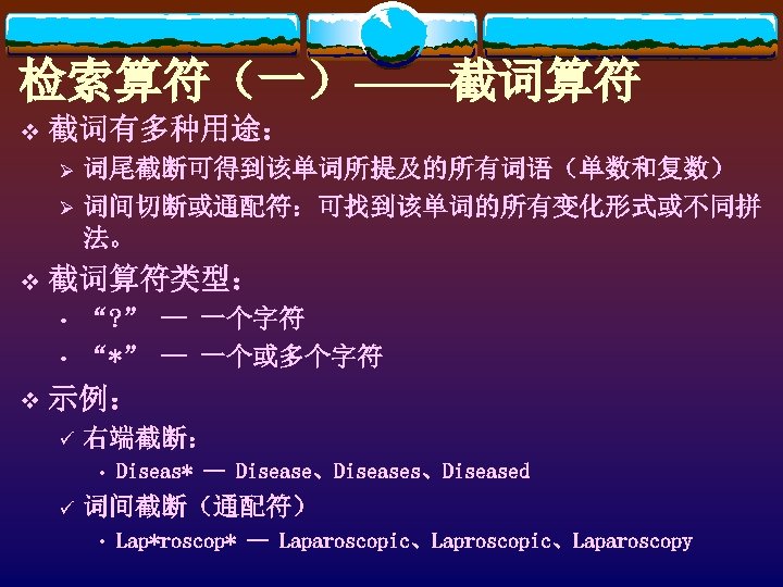 检索算符（一）——截词算符 v 截词有多种用途： Ø Ø v 截词算符类型： • • v 词尾截断可得到该单词所提及的所有词语（单数和复数） 词间切断或通配符：可找到该单词的所有变化形式或不同拼 法。 “?