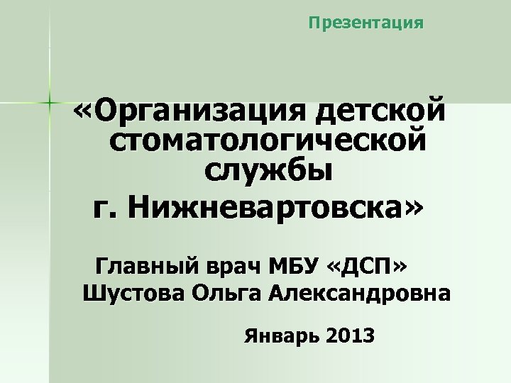 Презентация «Организация детской стоматологической службы г. Нижневартовска» Главный врач МБУ «ДСП» Шустова Ольга Александровна