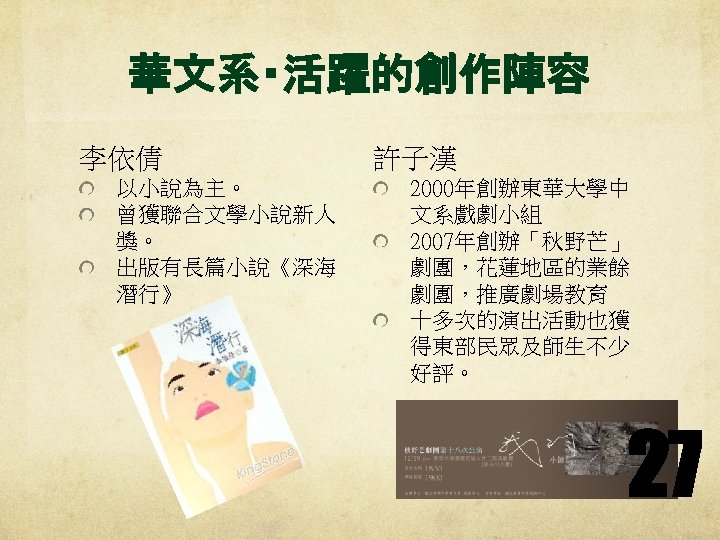 華文系‧活躍的創作陣容 李依倩 以小說為主。 曾獲聯合文學小說新人 獎。 出版有長篇小說《深海 潛行》 許子漢 2000年創辦東華大學中 文系戲劇小組 2007年創辦「秋野芒」 劇團，花蓮地區的業餘 劇團，推廣劇場教育 十多次的演出活動也獲