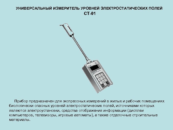 УНИВЕРСАЛЬНЫЙ ИЗМЕРИТЕЛЬ УРОВНЕЙ ЭЛЕКТРОСТАТИЧЕСКИХ ПОЛЕЙ СТ-01 Прибор предназначен для экспрессных измерений в жилых и