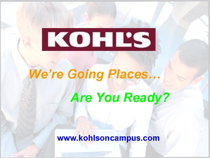 We’re Going Places… Are You Ready? www. kohlsoncampus. com 