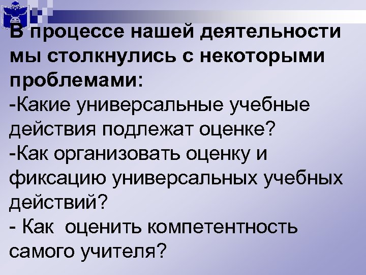В процессе нашей деятельности мы столкнулись с некоторыми проблемами: -Какие универсальные учебные действия подлежат