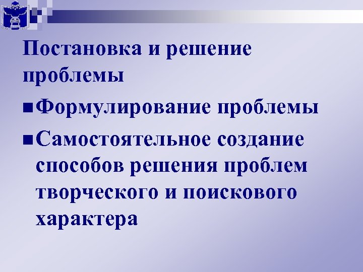 Постановка и решение проблемы n Формулирование проблемы n Самостоятельное создание способов решения проблем творческого