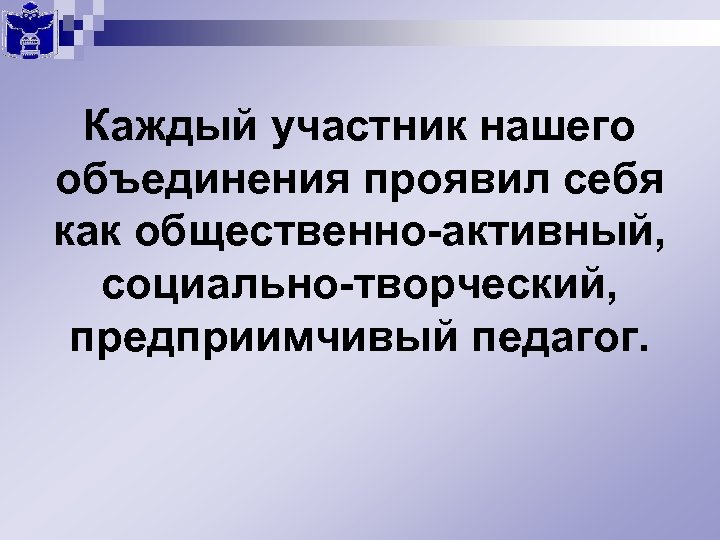 Каждый участник нашего объединения проявил себя как общественно-активный, социально-творческий, предприимчивый педагог. 
