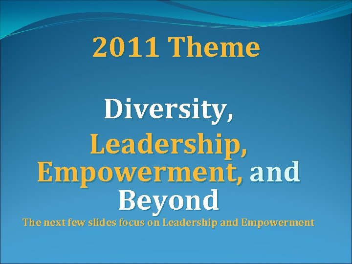2011 Theme Diversity, Leadership, Empowerment, and Beyond The next few slides focus on Leadership