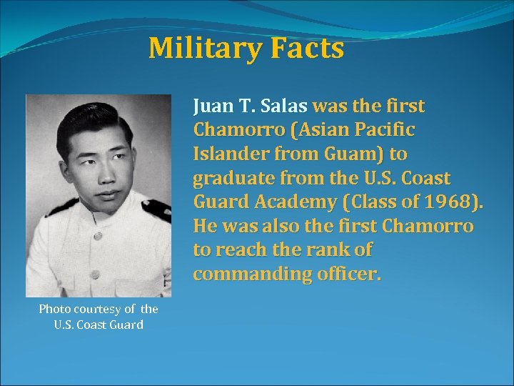 Military Facts Juan T. Salas was the first Chamorro (Asian Pacific Islander from Guam)