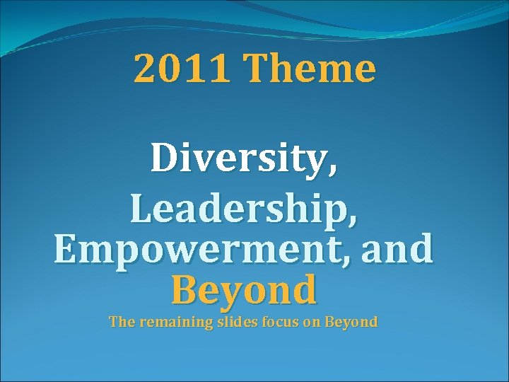 2011 Theme Diversity, Leadership, Empowerment, and Beyond The remaining slides focus on Beyond 