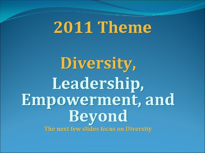 2011 Theme Diversity, Leadership, Empowerment, and Beyond The next few slides focus on Diversity