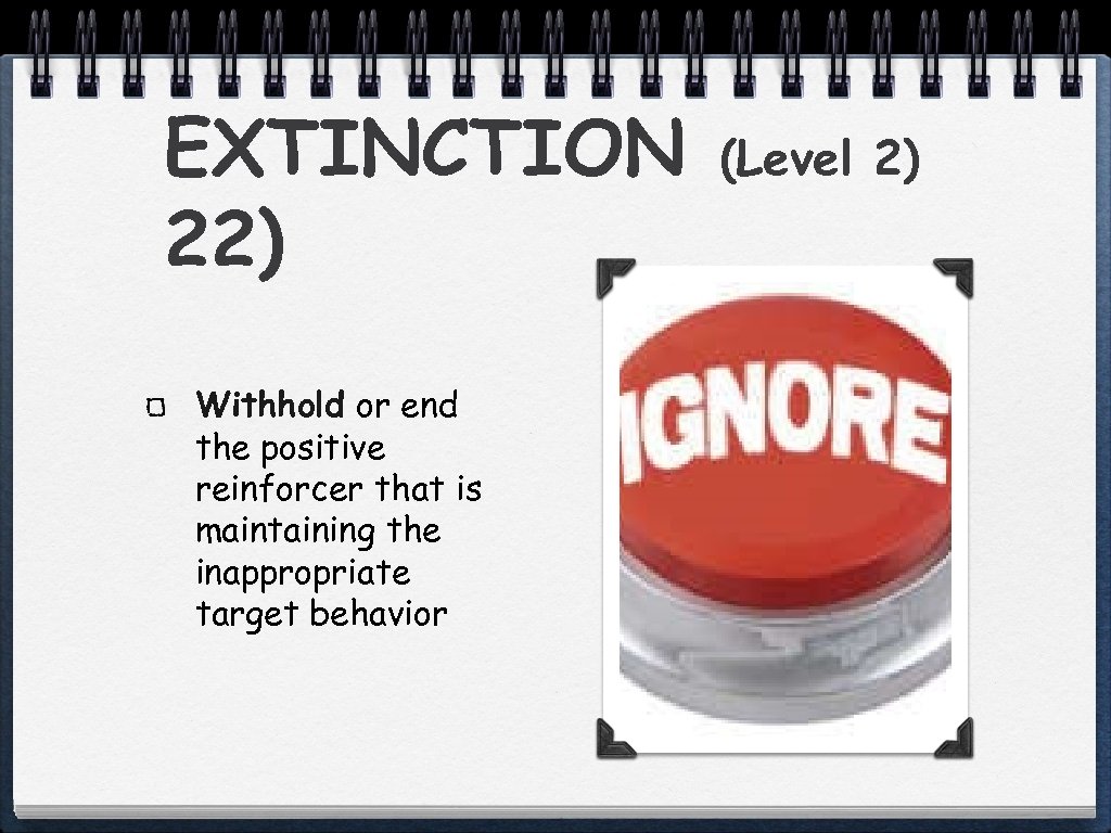 EXTINCTION 22) Withhold or end the positive reinforcer that is maintaining the inappropriate target