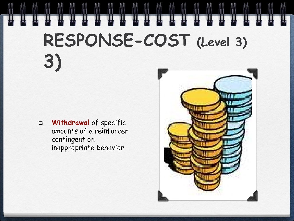 RESPONSE-COST 3) Withdrawal of specific amounts of a reinforcer contingent on inappropriate behavior (Level