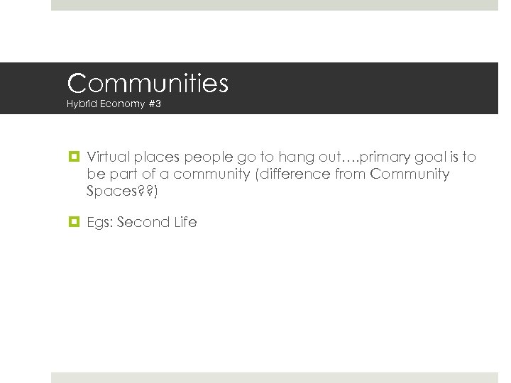 Communities Hybrid Economy #3 Virtual places people go to hang out…. primary goal is