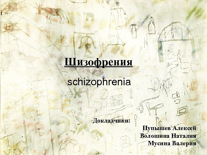 Шизофрения schizophrenia Докладчики: Пупышев Алексей Волошина Наталия Мусина Валерия 