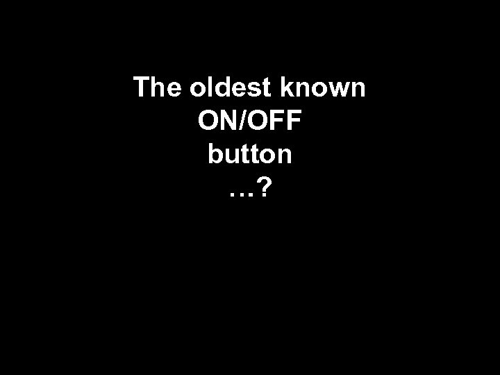 The oldest known ON/OFF button …? 