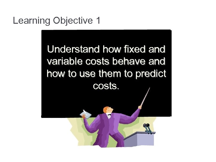 Learning Objective 1 Understand how fixed and variable costs behave and how to use