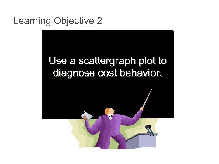 Learning Objective 2 Use a scattergraph plot to diagnose cost behavior. 