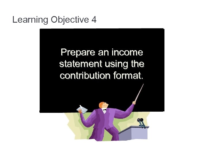 Learning Objective 4 Prepare an income statement using the contribution format. 