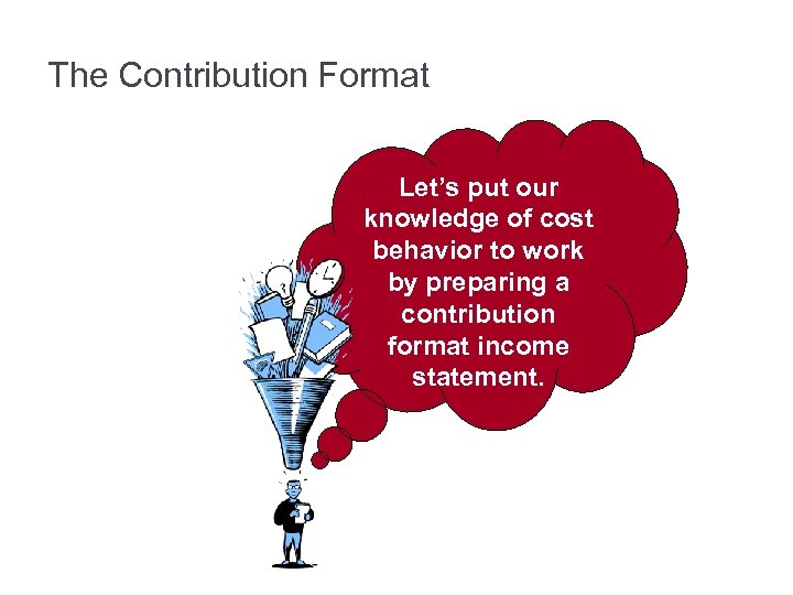 The Contribution Format Let’s put our knowledge of cost behavior to work by preparing