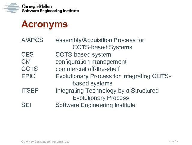 Acronyms A/APCS CBS CM COTS EPIC ITSEP SEI Assembly/Acquisition Process for COTS-based Systems COTS-based