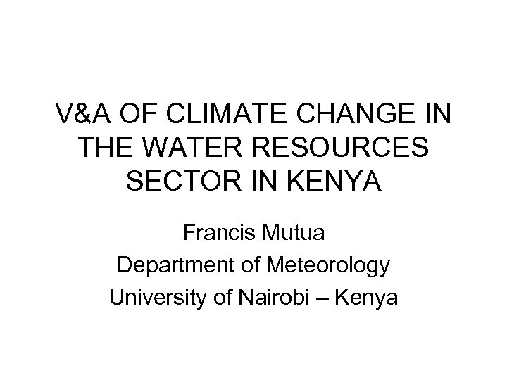 V&A OF CLIMATE CHANGE IN THE WATER RESOURCES SECTOR IN KENYA Francis Mutua Department