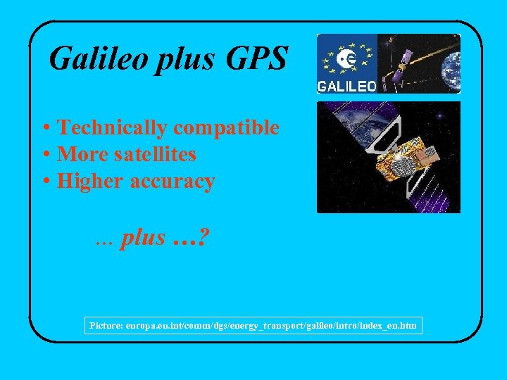 Galileo plus GPS • Technically compatible • More satellites • Higher accuracy … plus