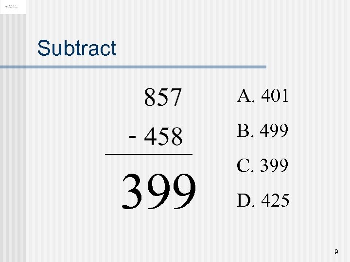 Subtract A. 401 - 399 B. 499 C. 399 D. 425 9 