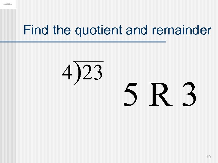 Find the quotient and remainder 4)23 5 R 3 19 