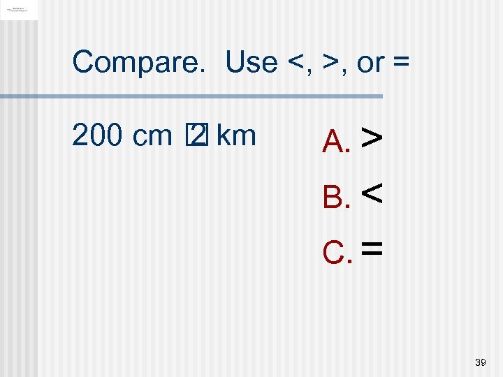 Compare. Use <, >, or = 200 cm km 2 A. > B. <