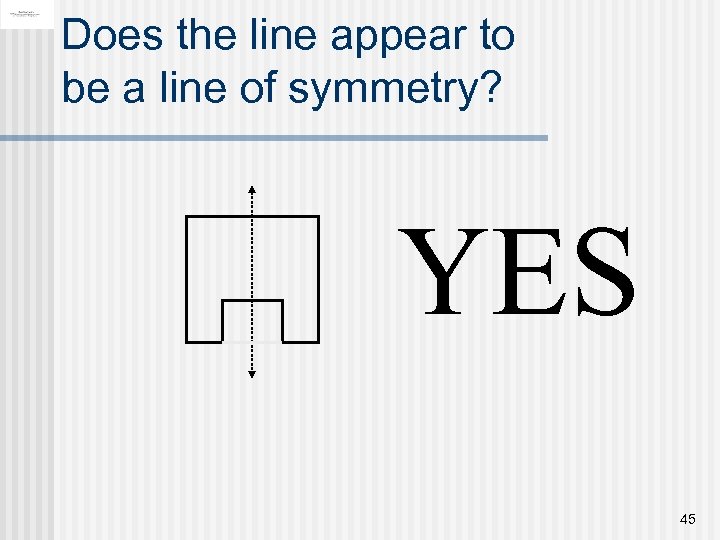 Does the line appear to be a line of symmetry? YES 45 