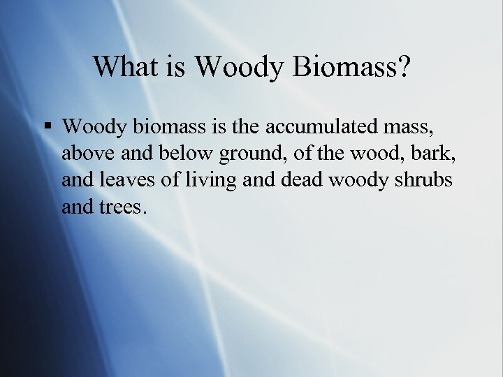 What is Woody Biomass? § Woody biomass is the accumulated mass, above and below
