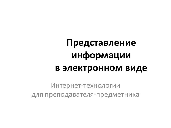 Представление информации в электронном виде Интернет-технологии для преподавателя-предметника 