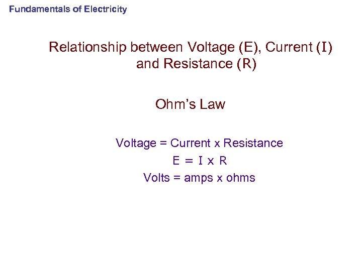 Fundamentals of Electricity Relationship between Voltage (E), Current (I) and Resistance (R) Ohm’s Law
