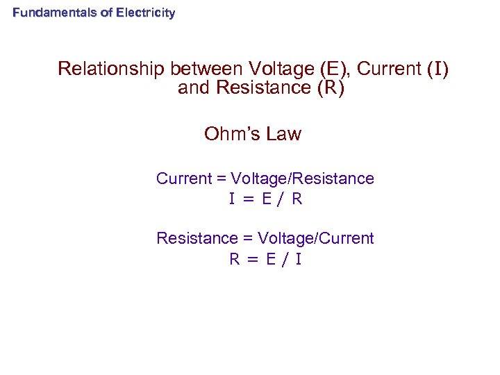 Fundamentals of Electricity Relationship between Voltage (E), Current (I) and Resistance (R) Ohm’s Law