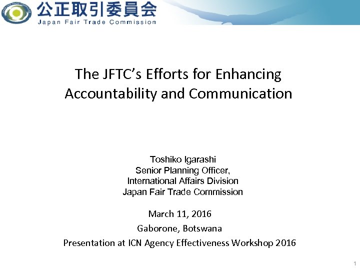 The JFTC’s Efforts for Enhancing Accountability and Communication Toshiko Igarashi Senior Planning Officer, International