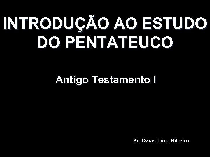 INTRODUÇÃO AO ESTUDO DO PENTATEUCO Antigo Testamento I Pr. Ozias Lima Ribeiro 
