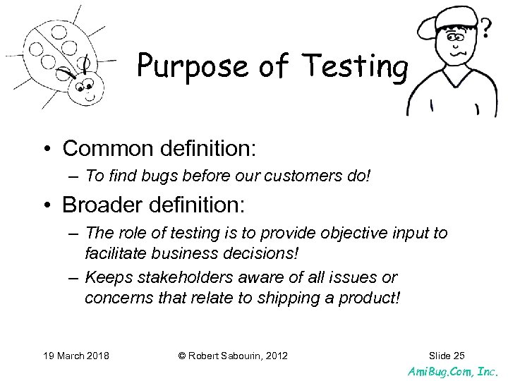 Purpose of Testing • Common definition: – To find bugs before our customers do!