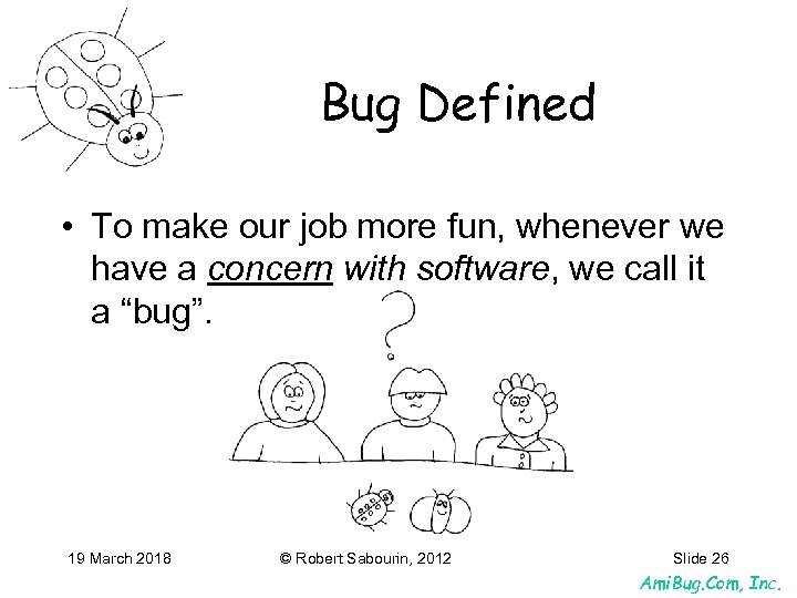 Bug Defined • To make our job more fun, whenever we have a concern