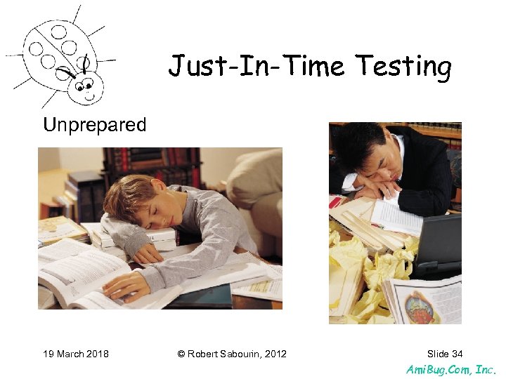 Just-In-Time Testing Unprepared 19 March 2018 © Robert Sabourin, 2012 Slide 34 Ami. Bug.