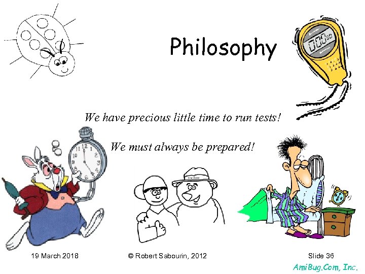 Philosophy We have precious little time to run tests! We must always be prepared!