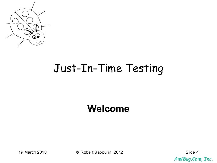 Just-In-Time Testing Welcome 19 March 2018 © Robert Sabourin, 2012 Slide 4 Ami. Bug.