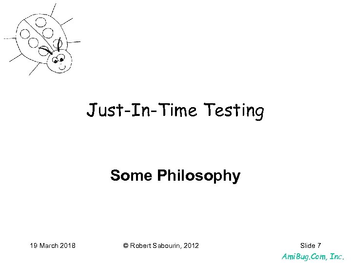 Just-In-Time Testing Some Philosophy 19 March 2018 © Robert Sabourin, 2012 Slide 7 Ami.