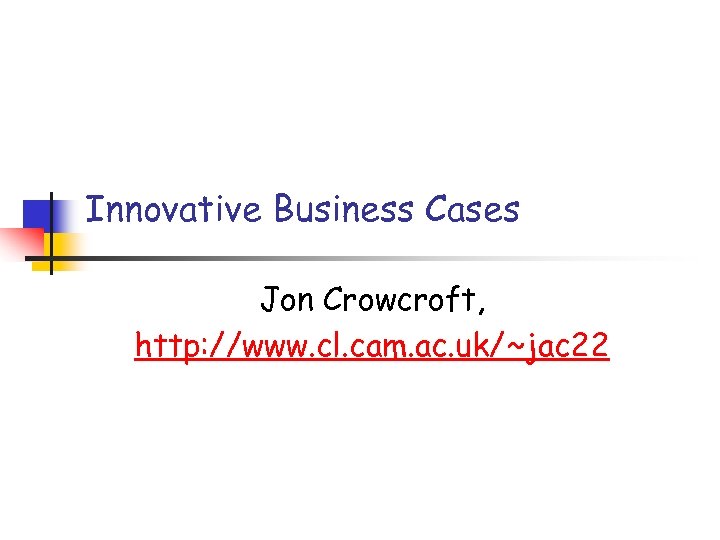 Innovative Business Cases Jon Crowcroft, http: //www. cl. cam. ac. uk/~jac 22 