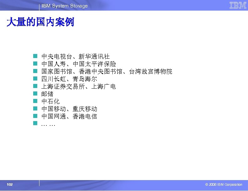 IBM System Storage 大量的国内案例 n n n n n 102 中央电视台、新华通讯社 中国人寿、中国太平洋保险 国家图书馆、香港中央图书馆、台湾故宫博物院 四川长虹、青岛海尔