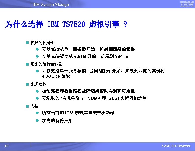 IBM System Storage 为什么选择 IBM TS 7520 虚拟引擎 ? n 优异的扩展性 l 可以支持从单一服务器开始，扩展到四路的集群 l