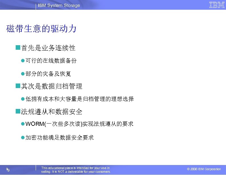 IBM System Storage 磁带生意的驱动力 n首先是业务连续性 l 可行的在线数据备份 l 部分的灾备及恢复 n其次是数据归档管理 l 低拥有成本和大容量是归档管理的理想选择 n法规遵从和数据安全 l