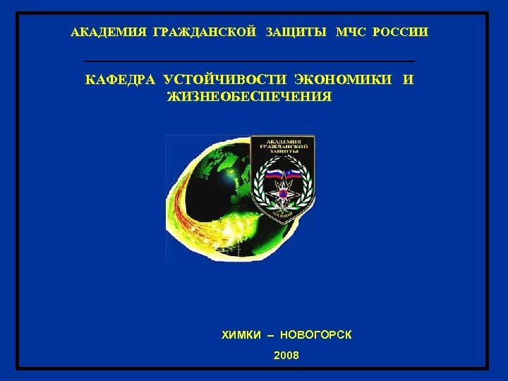 АКАДЕМИЯ ГРАЖДАНСКОЙ ЗАЩИТЫ МЧС РОССИИ ________________________ КАФЕДРА УСТОЙЧИВОСТИ ЭКОНОМИКИ И ЖИЗНЕОБЕСПЕЧЕНИЯ ХИМКИ – НОВОГОРСК