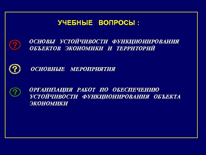 УЧЕБНЫЕ ВОПРОСЫ : ОСНОВЫ УСТОЙЧИВОСТИ ФУНКЦИОНИРОВАНИЯ ОБЪЕКТОВ ЭКОНОМИКИ И ТЕРРИТОРИЙ ОСНОВНЫЕ МЕРОПРИЯТИЯ ОРГАНИЗАЦИЯ РАБОТ