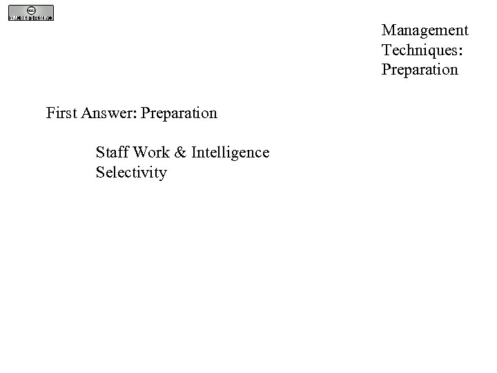 Management Techniques: Preparation First Answer: Preparation Staff Work & Intelligence Selectivity 