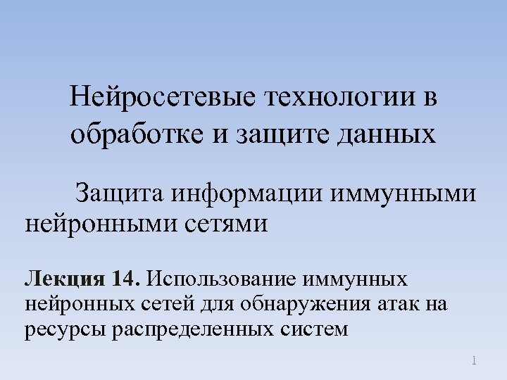 Нейросетевые технологии в обработке и защите данных Защита информации иммунными нейронными сетями Лекция 14.