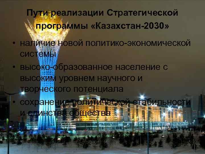 Пути реализации Стратегической программы «Казахстан-2030» • наличие новой политико-экономической системы • высоко-образованное население с